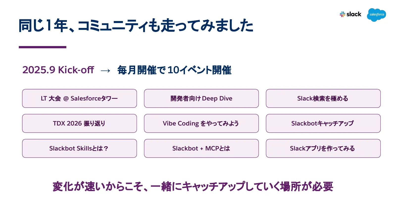 吉田丈治の登壇資料「同じ1年、コミュニティも走ってみました」。2025年9月のキックオフから毎月開催で10イベント。LT大会、開発者向け Deep Dive、Slack検索を極める、TDX 2026 振り返り、Vibe Coding をやってみよう、Slackbot キャッチアップ、Slackbot Skills とは、Slackbot + MCP とは、Slackアプリを作ってみる