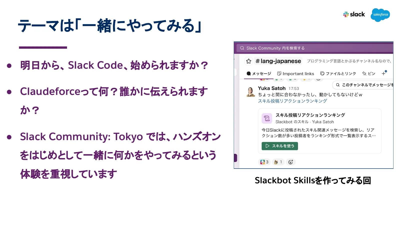 吉田丈治の登壇資料「テーマは『一緒にやってみる』」。明日から Slack Code を始められますか、Claudeforce って何か誰かに伝えられますか、Slack Community: Tokyo ではハンズオンをはじめとして一緒に何かをやってみる体験を重視しています、の3点と、Slackbot Skills を作ってみる回で参加者が作ったスキルを共有した Slack の画面